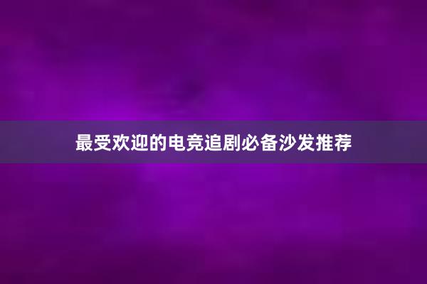 最受欢迎的电竞追剧必备沙发推荐