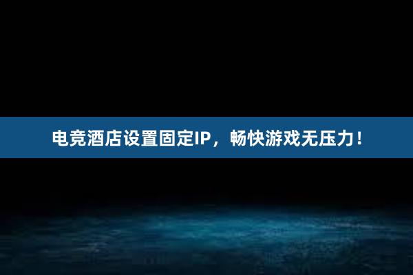 电竞酒店设置固定IP，畅快游戏无压力！