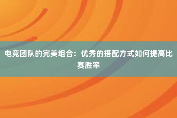 电竞团队的完美组合：优秀的搭配方式如何提高比赛胜率