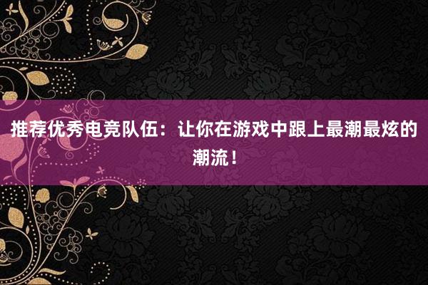 推荐优秀电竞队伍：让你在游戏中跟上最潮最炫的潮流！