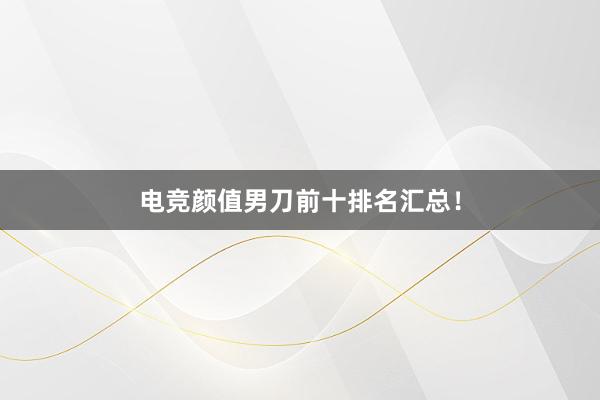 电竞颜值男刀前十排名汇总！