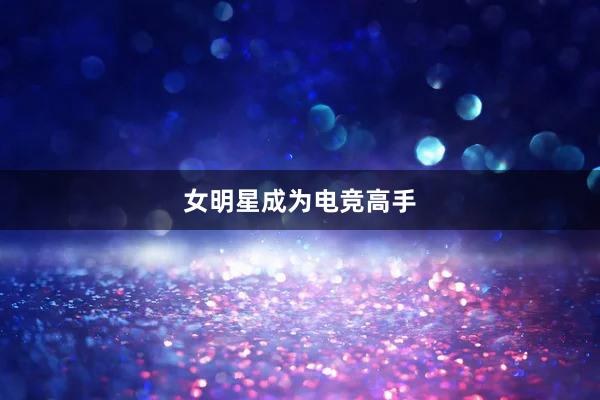 女明星成为电竞高手