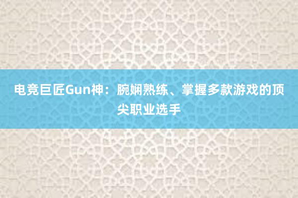 电竞巨匠Gun神：腕娴熟练、掌握多款游戏的顶尖职业选手