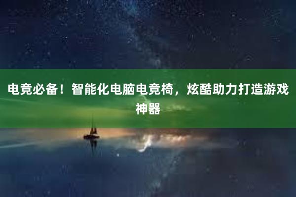 电竞必备！智能化电脑电竞椅，炫酷助力打造游戏神器