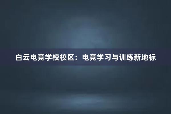 白云电竞学校校区：电竞学习与训练新地标