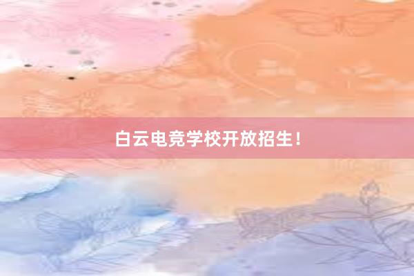 白云电竞学校开放招生！