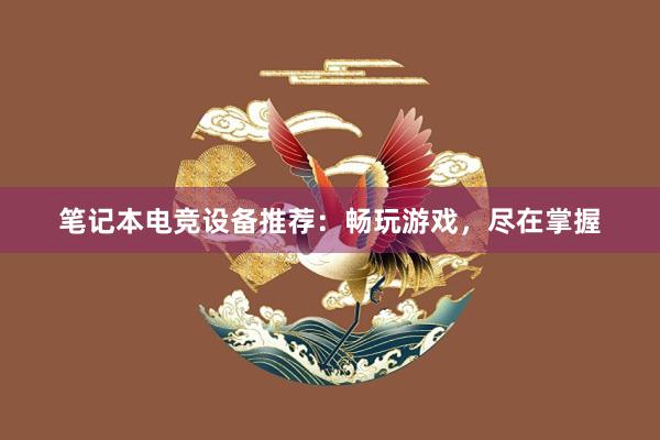 笔记本电竞设备推荐：畅玩游戏，尽在掌握