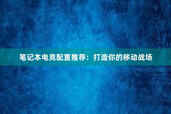 笔记本电竞配置推荐：打造你的移动战场