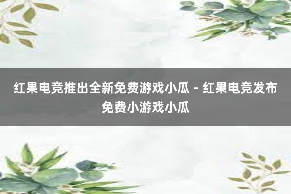 红果电竞推出全新免费游戏小瓜 - 红果电竞发布免费小游戏小瓜