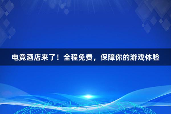 电竞酒店来了！全程免费，保障你的游戏体验