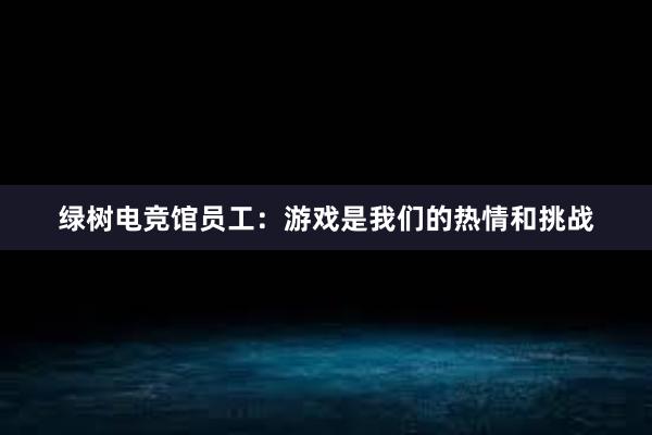 绿树电竞馆员工：游戏是我们的热情和挑战