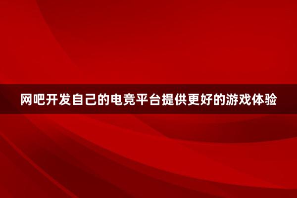 网吧开发自己的电竞平台提供更好的游戏体验