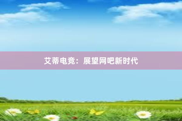 艾蒂电竞：展望网吧新时代