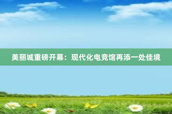 美丽城重磅开幕：现代化电竞馆再添一处佳境