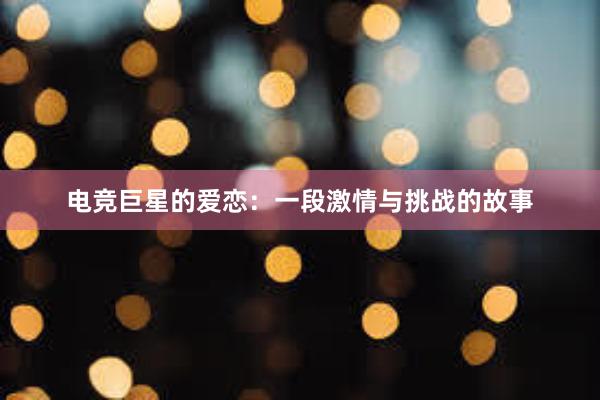 电竞巨星的爱恋：一段激情与挑战的故事