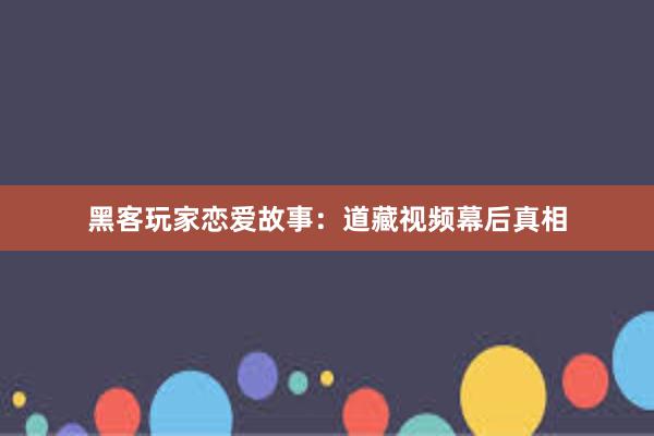 黑客玩家恋爱故事：道藏视频幕后真相