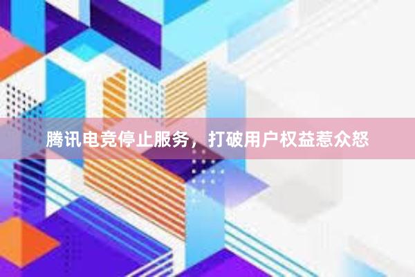 腾讯电竞停止服务，打破用户权益惹众怒