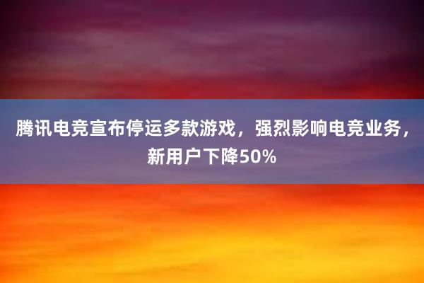 腾讯电竞宣布停运多款游戏，强烈影响电竞业务，新用户下降50%