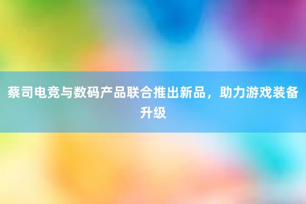 蔡司电竞与数码产品联合推出新品，助力游戏装备升级