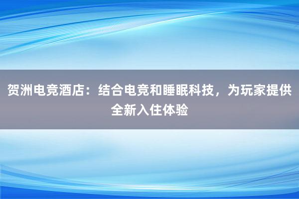 贺洲电竞酒店：结合电竞和睡眠科技，为玩家提供全新入住体验