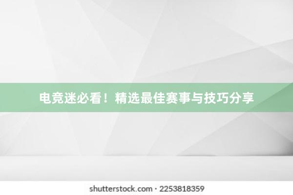 电竞迷必看！精选最佳赛事与技巧分享