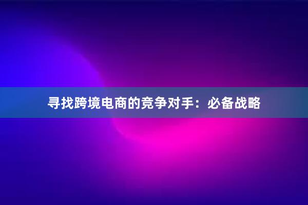 寻找跨境电商的竞争对手：必备战略