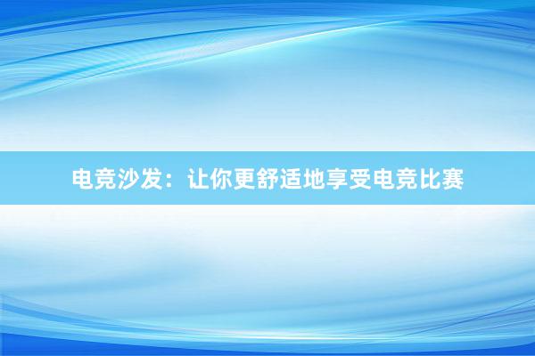 电竞沙发：让你更舒适地享受电竞比赛