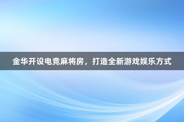 金华开设电竞麻将房，打造全新游戏娱乐方式