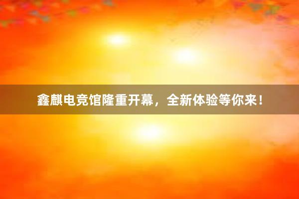 鑫麒电竞馆隆重开幕，全新体验等你来！