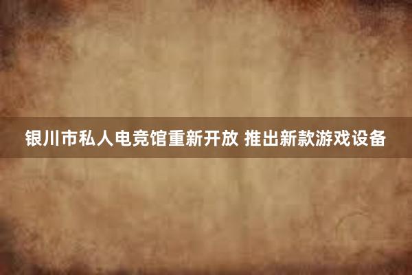 银川市私人电竞馆重新开放 推出新款游戏设备