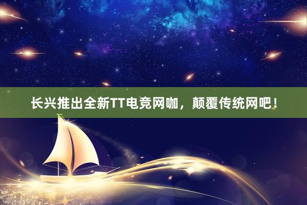 长兴推出全新TT电竞网咖，颠覆传统网吧！