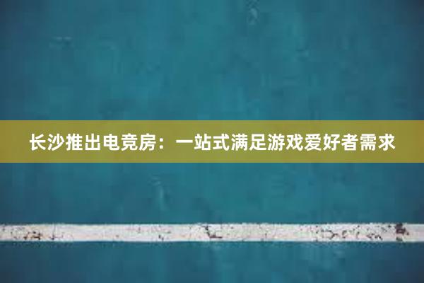 长沙推出电竞房：一站式满足游戏爱好者需求