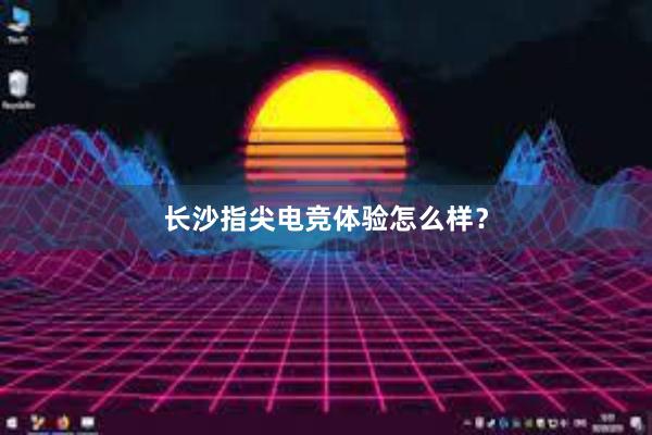 长沙指尖电竞体验怎么样？