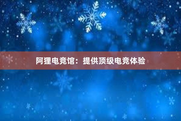 阿狸电竞馆：提供顶级电竞体验