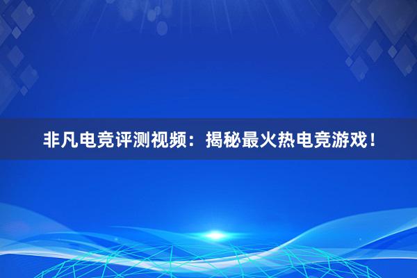 非凡电竞评测视频：揭秘最火热电竞游戏！