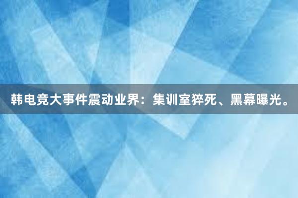 韩电竞大事件震动业界：集训室猝死、黑幕曝光。