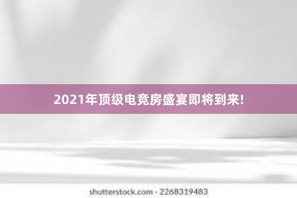 2021年顶级电竞房盛宴即将到来!