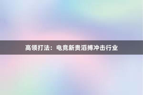 高领打法：电竞新贵滔搏冲击行业