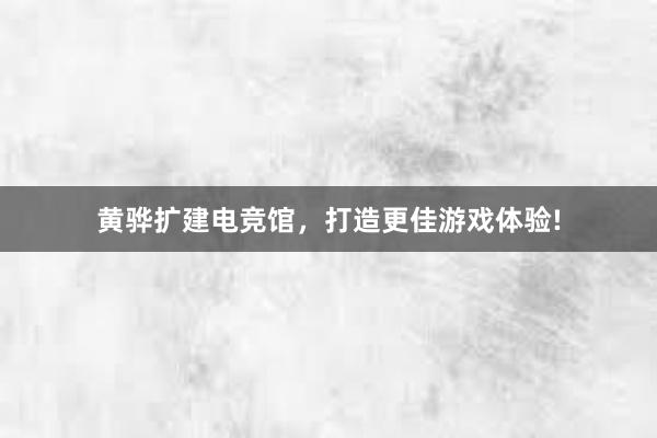 黄骅扩建电竞馆，打造更佳游戏体验!